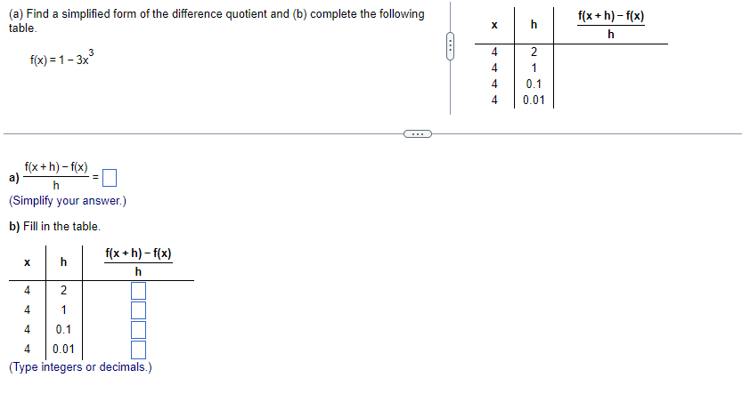 (a) Find a simplified form of the difference quotient and (b) complete the following
table.
f(x) = 1-3x
a)
f(x+h)-f(x)
h
(Simplify your answer.)
b) Fill in the table.
X
h
4
2
4
1
4
0.1
4
0.01
(Type integers or decimals.)
f(x+h)-f(x)
h
C
X
4
4
4
4
h
2
0.1
0.01
f(x+h)-f(x)
h