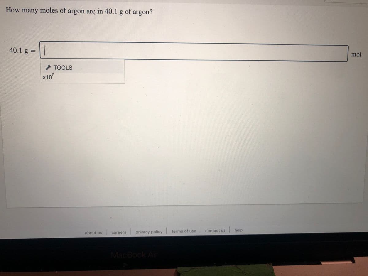 How many moles of argon are in 40.1 g of argon?
40.1 g =
%3D
mol
TOOLS
x10
terms of use contact us
| help
about us
careers
privacy policy
MacBook Air
