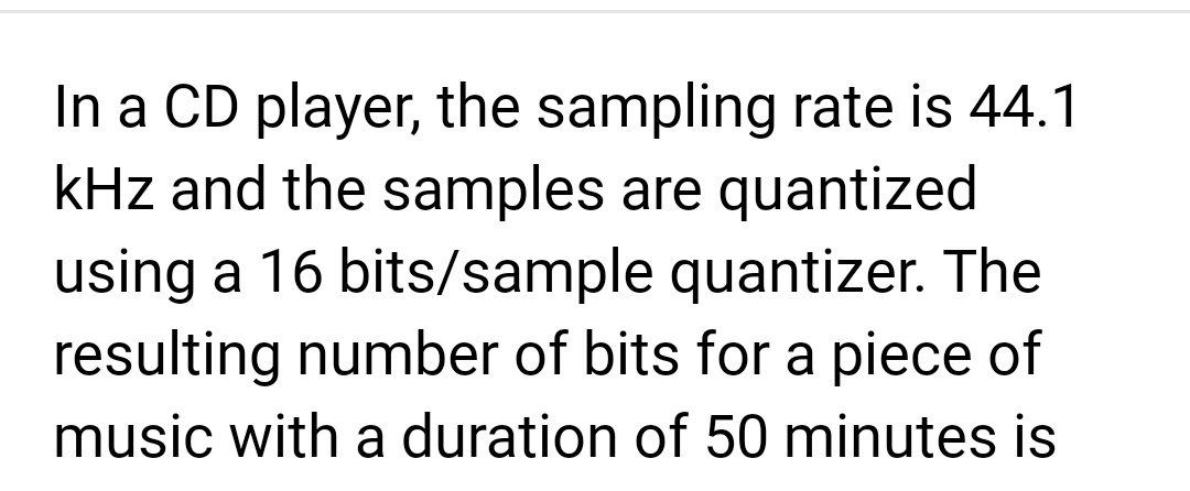 In a CD player, the sampling rate is 44.1
kHz and the samples are quantized
using a 16 bits/sample quantizer. The
resulting number of bits for a piece of
music with a duration of 50 minutes is