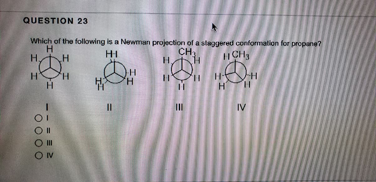 QUESTION 23
Which of the following is a Newman projection of a staggered conformation for propane?
H.
H,
CH,
H.
HI
1CH,
H.
H.
H.
IV
