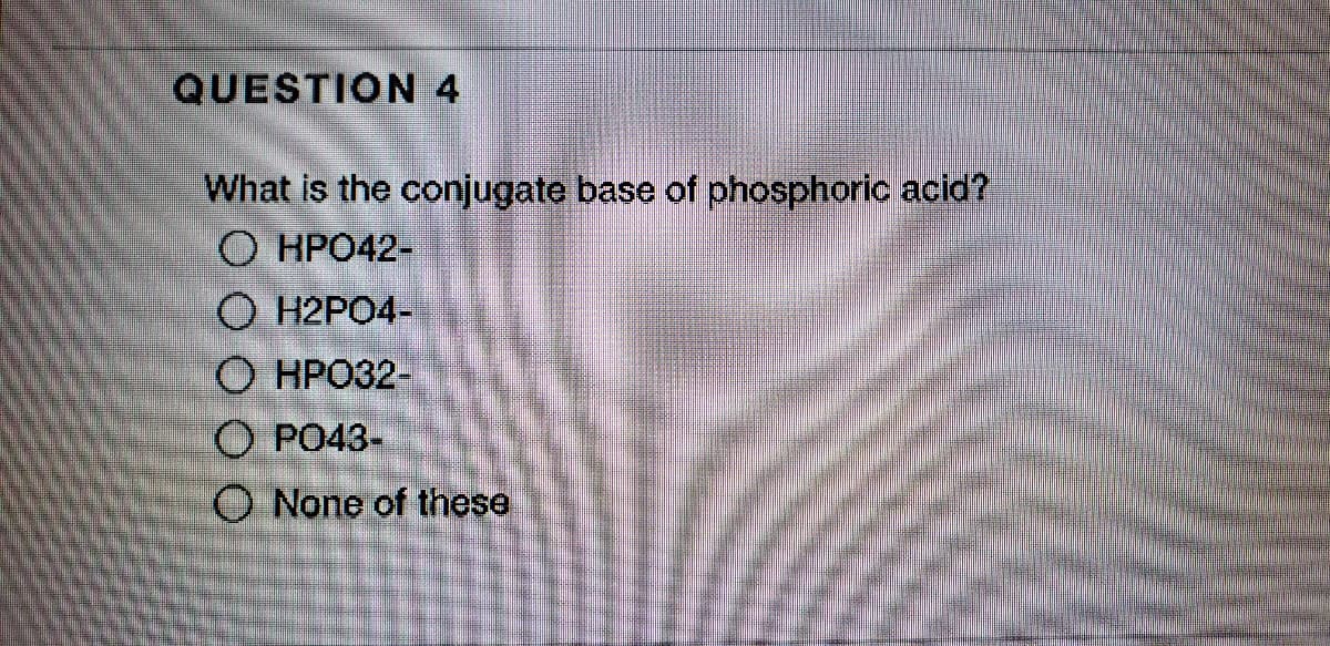 QUESTION 4
What is the conjugate base of phosphoric acid?
O HPO42-
О Н2РО4-
О НРОЗ2-
O PO43-
O None of these
