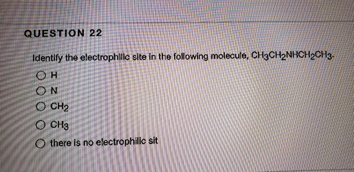 QUESTION 22
Identify the electrophilic site in the following molecule, CH3CH2NHCH2CH3-
ON
O CH2
O CH3
O there is no electrophilic sit
