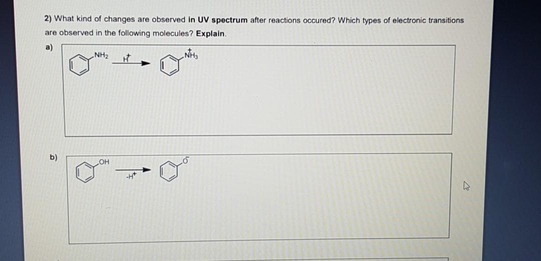 2) What kind of changes are observed in UV spectrum after reactions occured? Which types of electronic transitions
are observed in the following molecules? Explain.
a)
NH2
NH3
b)
HO
