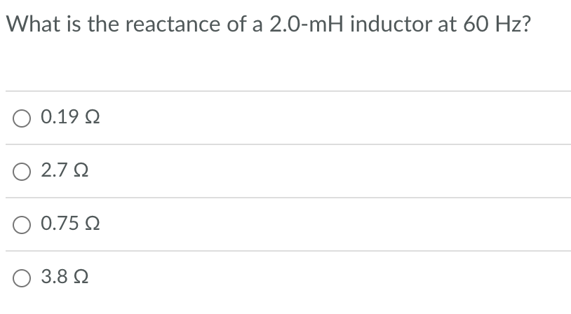 What is the reactance of a 2.0-mH inductor at 60 Hz?
Ο 0.19 Ω
Ο 2.7 Ω
Ο 0.75 Ω
Ο 3.8 Ω