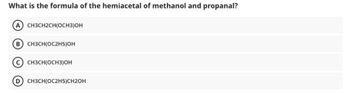 What is the formula of the hemiacetal of methanol and propanal?
A CH3CH2CH(OCH3)OH
CH3CH(OC2H5)OH
снзсноснзон
CH3CH(OCZH5)CH20H
