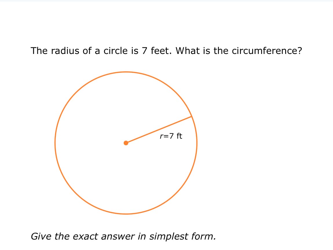 The radius of a circle is 7 feet. What is the circumference?
r=7 ft
Give the exact answer in simplest form.