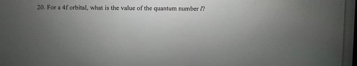 20. For a 4f orbital, what is the value of the quantum number l?
