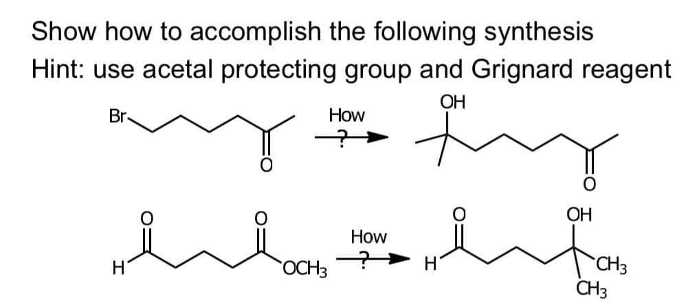 Show how to accomplish the following synthesis
Hint: use acetal protecting group and Grignard reagent
OH
Br
H
How
OCH 3
How
H
OH
fat₂
CH3