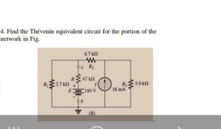 4. Find the Thévenin equivalent circuit for the portion of the
network in Fig.
4.7 kn
Oa R2
47 kf
R
R
2.7 kn
)
R3.9 kfn
E
180 V
18 mA

