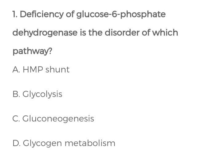 1. Deficiency of glucose-6-phosphate
dehydrogenase is the disorder of which
pathway?
A. HMP shunt
B. Glycolysis
C. Gluconeogenesis
D. Glycogen metabolism
