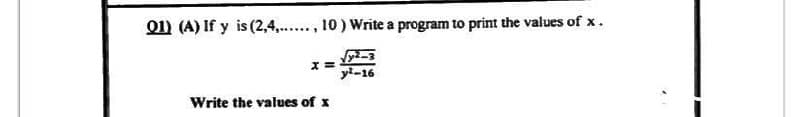 Q1) (A) If y is (2,4,......, 10) Write a program to print the values of x.
√y²-3
y²-16
x=
Write the values of x