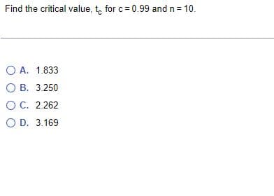 Find the critical value, t for c= 0.99 and n = 10.
O A. 1.833
O B. 3.250
OC. 2.262
O D. 3.169