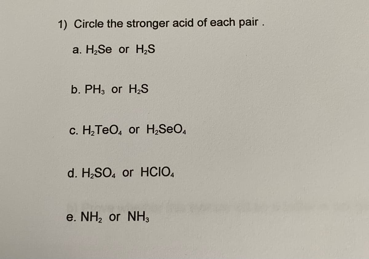 1) Circle the stronger acid of each pair .
a. H,Se or H,S
b. PH3 or H2S
c. HTEO, or H,SeO,
d. H2SO, or HCIO,
e. NH2 or NH,
