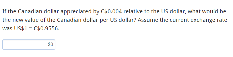 If the Canadian dollar appreciated by C$0.004 relative to the US dollar, what would be
the new value of the Canadian dollar per US dollar? Assume the current exchange rate
was US$1 = C$0.9556.
$0
