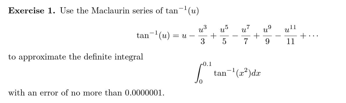 Exercise 1. Use the Maclaurin series of tan-¹(u)
tan-¹ (u) =U-
to approximate the definite integral
with an error of no more than 0.0000001.
u³ U²
+
3 5
0.1
[0.3+
u⁹
+
7 9
7
U
tan-¹(x²) dx
U
11
+