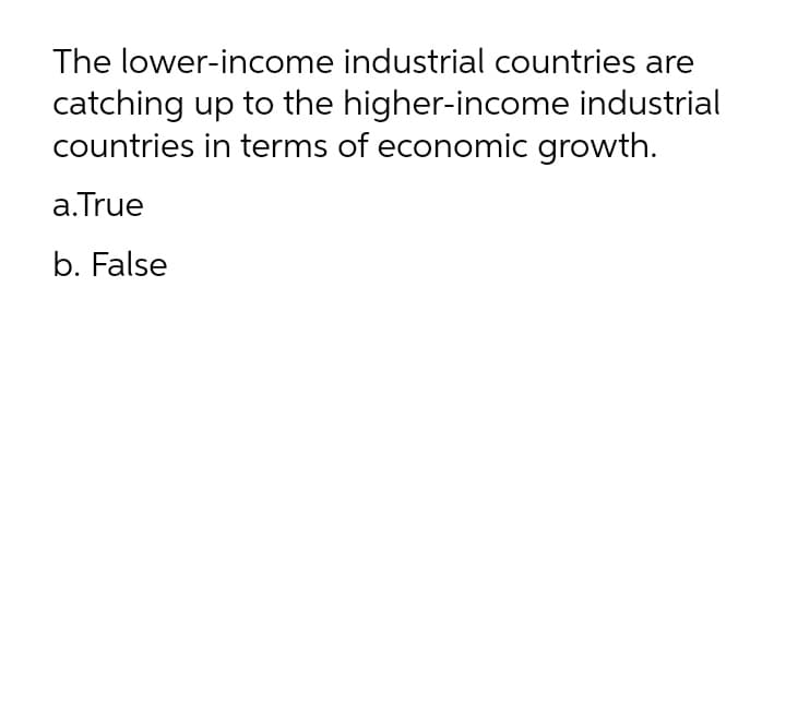 The lower-income industrial countries are
catching up to the higher-income industrial
countries in terms of economic growth.
a.True
b. False
