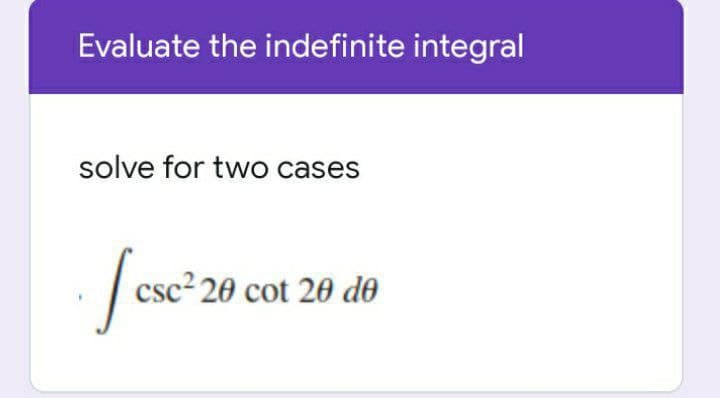 Evaluate the indefinite integral
solve for two cases
csc² 20 cot 20 d0
