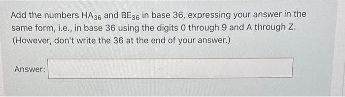 Add the numbers HA36 and BE36 in base 36, expressing your answer in the
same form, i.e., in base 36 using the digits 0 through 9 and A through Z.
(However, don't write the 36 at the end of your answer.)
Answer:
