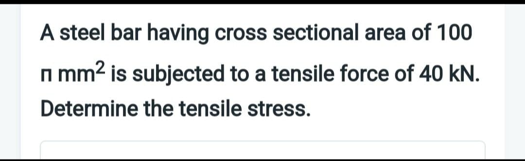 A steel bar having cross sectional area of 100
П mm² is subjected to a tensile force of 40 kN.
Π
Determine the tensile stress.