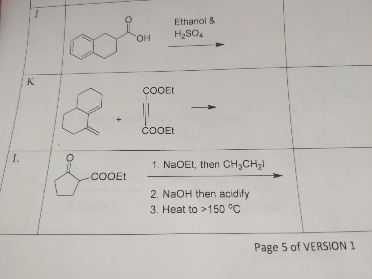 L
J
K
&
& co
COOEt
ОН
Ethanol &
H₂SO4
COOEt
COOEt
1. NaOEt, then CH3CH₂l
2. NaOH then acidify
3. Heat to >150 °C
Page 5 of VERSION 1