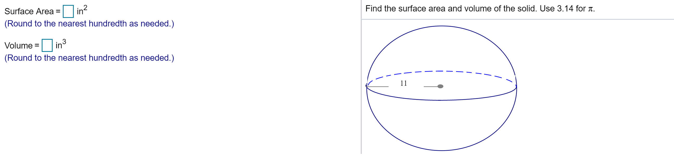 in?
Find the surface area and volume of the solid. Use 3.14 for T.
Surface Area
(Round to the nearest hundredth as needed.)
3
in
Volume =
(Round to the nearest hundredth as needed.)
