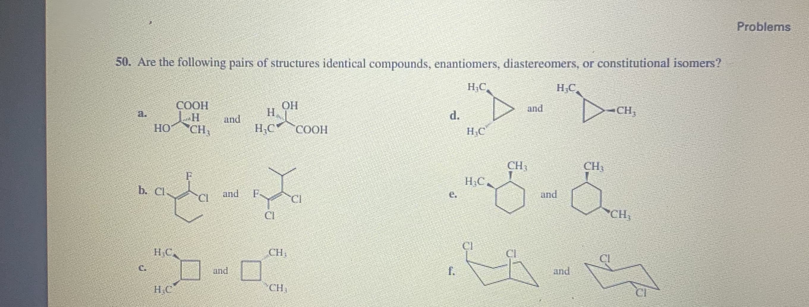 Are the following pairs of structures identical compounds, enantiomers, diastereomers, or constitutional isomers?
H;C.
H;C
СООН
ОН
H.
-CH,
and
a.
d.
and
H,C COOH
HO
CH,
H.C
CH
CH
F
b. Cl
H&C,
CI
and
F
e.
and
CI
CH,
CI
H.C
CH,
CI
and
f.
and
H.C
CH
