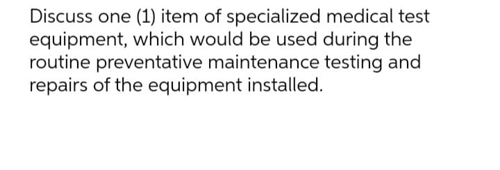Discuss one (1) item of specialized medical test
equipment, which would be used during the
routine preventative maintenance testing and
repairs of the equipment installed.