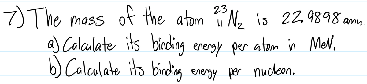 any.
7) The mass of the atom 23³ N/₂ is 22.9898 amu
a) Calculate its binding energy per atom in MeV.
b) Calculate its binding energy per nucleon.