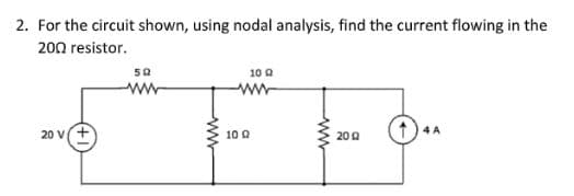 2. For the circuit shown, using nodal analysis, find the current flowing in the
2002 resistor.
20 V+
50
ww
www
10 02
10 Q
www
200
4 A