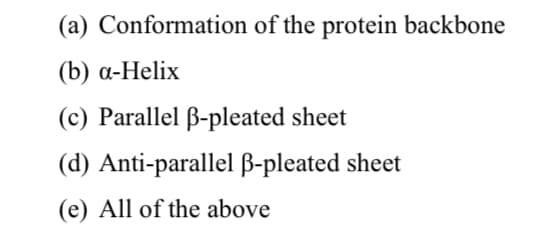 (a) Conformation of the protein backbone
(b) а-Helix
(c) Parallel B-pleated sheet
(d) Anti-parallel B-pleated sheet
(e) All of the above
