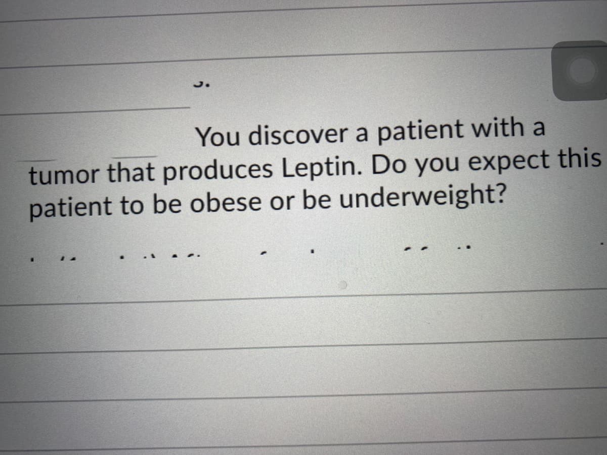 You discover a patient with a
tumor that produces Leptin. Do you expect this
patient to be obese or be underweight?
