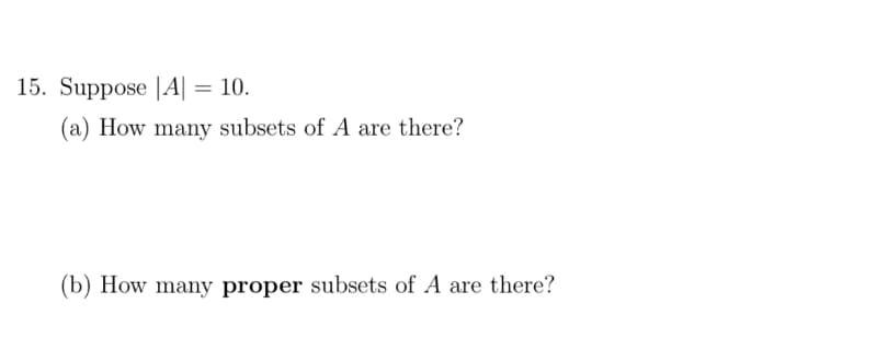 15. Suppose |A| = 10.
(a) How many subsets of A are there?
(b) How many proper subsets of A are there?
