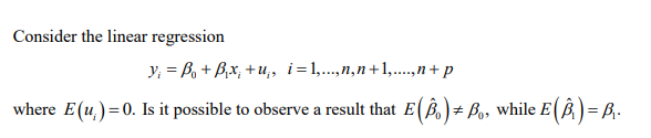 Consider the linear regression
y; = Bo + B,x, +u,, i=1,...,n,n+1,..,n+ p
where E(u,) =0. Is it possible to observe a result that E( )+ Bo, while E( B,)= B.-

