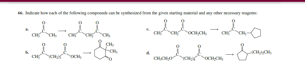 66. Indicate how each of the following compounds can be synthesized from the given starting material and any other necessary reagents:
Sen
CH₂
b.
CH
O
CH CH₂-
CH
Sub-& chach-favon
CH (CH₂)3 OCH3
(CH₂)4 OCH₂CH3
CH3
O
CH₂
CH3
CH3
-CH₂
d.
CH₁
CH3CH₂O
OCH₂CH3
-(CH₂)₂CH3