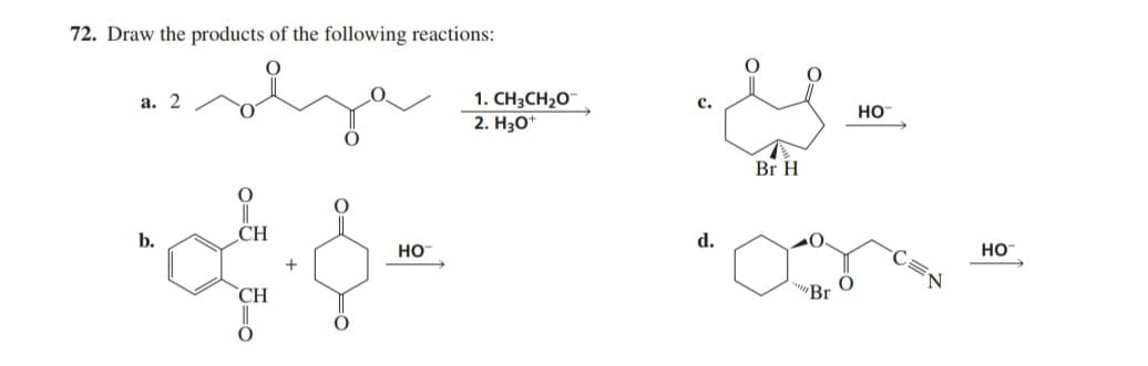 72. Draw the products of the following reactions:
a. 2
CH
of
+
CH
b.
O
HO™
1. CH3CH₂O
2. H3O+
d.
O
Br H
"Br
HO
N
HO