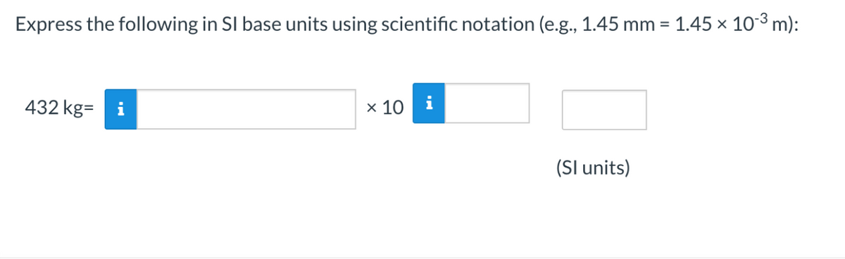 Express the following in SI base units using scientific notation (e.g., 1.45 mm = 1.45 × 10-³ m):
432 kg=
x 10 i
(SI units)