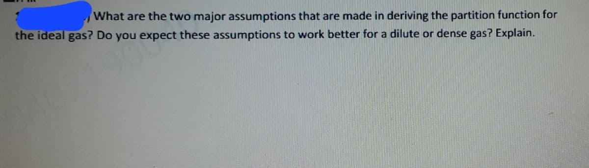 the ideal gas? Do you expect these assumptions to work better for a dilute or dense gas? Explain.
What are the two major assumptions that are made in deriving the partition function for
90