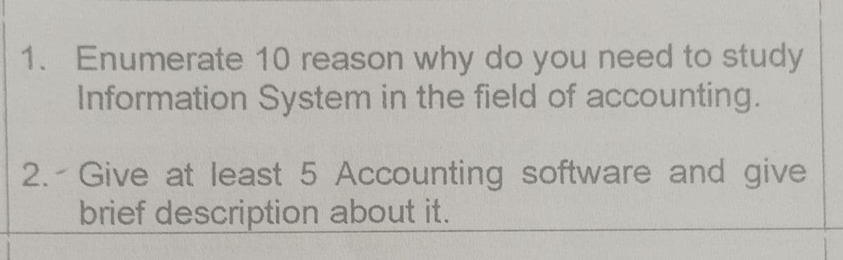 1. Enumerate
10 reason why do you need to study
Information System in the field of accounting.
2.- Give at least 5 Accounting software and give
brief description about it.