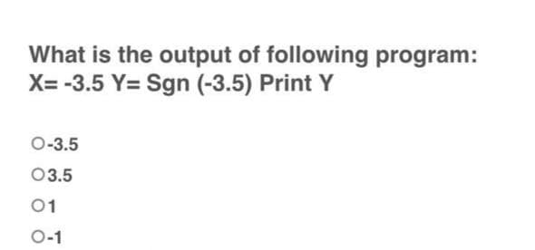 What is the output of following program:
X=-3.5 Y= Sgn (-3.5) Print Y
O-3.5
03.5
01
0-1