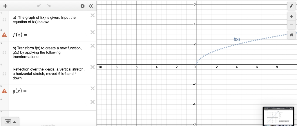 1
3
4
A f(x) =
+
6
66
7
a) The graph of f(x) is given. Input the
equation of f(x) below:
66
b) Transform f(x) to create a new function,
g(x) by applying the following
transformations:
A g(x)=
Reflection over the x-axis, a vertical stretch,
a horizontal stretch, moved 6 left and 4
down.
X
X
X
X -10
X
X
-8
-6
-4
-2
-6
2
0
-2
2
f(x)
4
6
8
s
+
A
