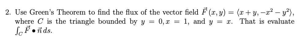 2. Use Green's Theorem to find the flux of the vector field F (x, y) = (x + y, −x² − y²),
1, and y = x.
That is evaluate
where is the triangle bounded by y = 0, x
SoFonds.