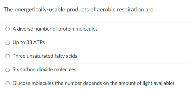 The energetically-usable products of aerobic respiration are:
O A diverse number of protein molecules
O Up to 38 ATPS
O Three unsaturated fatty acids
O Six carbon dioxide molecules
O Glucose molecules (the number depends on the amount of light available)
