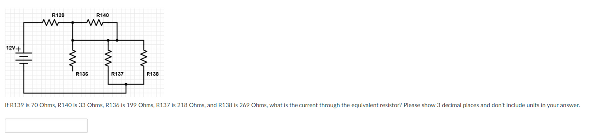 R139
R140
12V+
R136
R137
R138
If R139 is 70 Ohms, R140 is 33 Ohms, R136 is 199 Ohms, R137 is 218 Ohms, and R138 is 269 Ohms, what is the current through the equivalent resistor? Please show 3 decimal places and don't include units in your answer.
