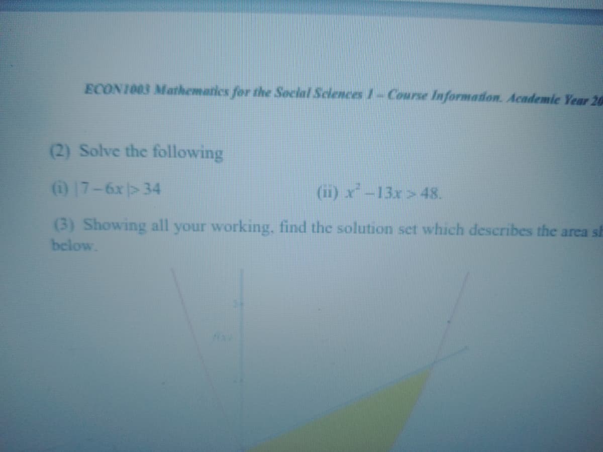 ECON1003 Marhemarics for the Social Sclences 1-Course Informadon. Academic Year 20
(2) Solve the following
0 17-6x> 34
(ii) x-13x>48.
(3) Showing all your working, find the solution set which describes the area sh
below.
