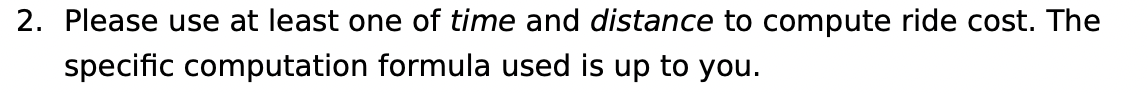 2. Please use at least one of time and distance to compute ride cost. The
specific computation formula used is up to you.
