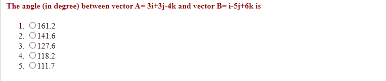 The angle (in degree) between vector A= 3i+3j-4k and vector B=i-5j+6k is
1. O161.2
2. O141.6
3. O127.6
4. O118.2
5. O111.7
