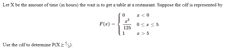 Let X be the amount of time (in hours) the wait is to get a table at a restaurant. Suppose the cdf is represented by
0
x < 0
T³
125
1
Use the cdf to determine P(X ≥ ³/3).
F(x)=
0≤x≤ 5
x > 5