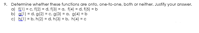 9. Determine whether these functions are onto, one-to-one, both or neither. Justify your answer.
a) 1) = c, f(2) = d, f(3) = a, f(4) = d, f(5) = b
b) gl1) = d, g(2) = c, g(3) = a, g(4) = b
c) bl1) = b, h(2) = d, h(3) = b, h(4) = c
