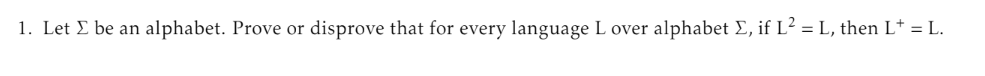 1. Let Σ be an alphabet. Prove or disprove that for every language L over alphabet Σ, if L2 = L, then L+ = L.