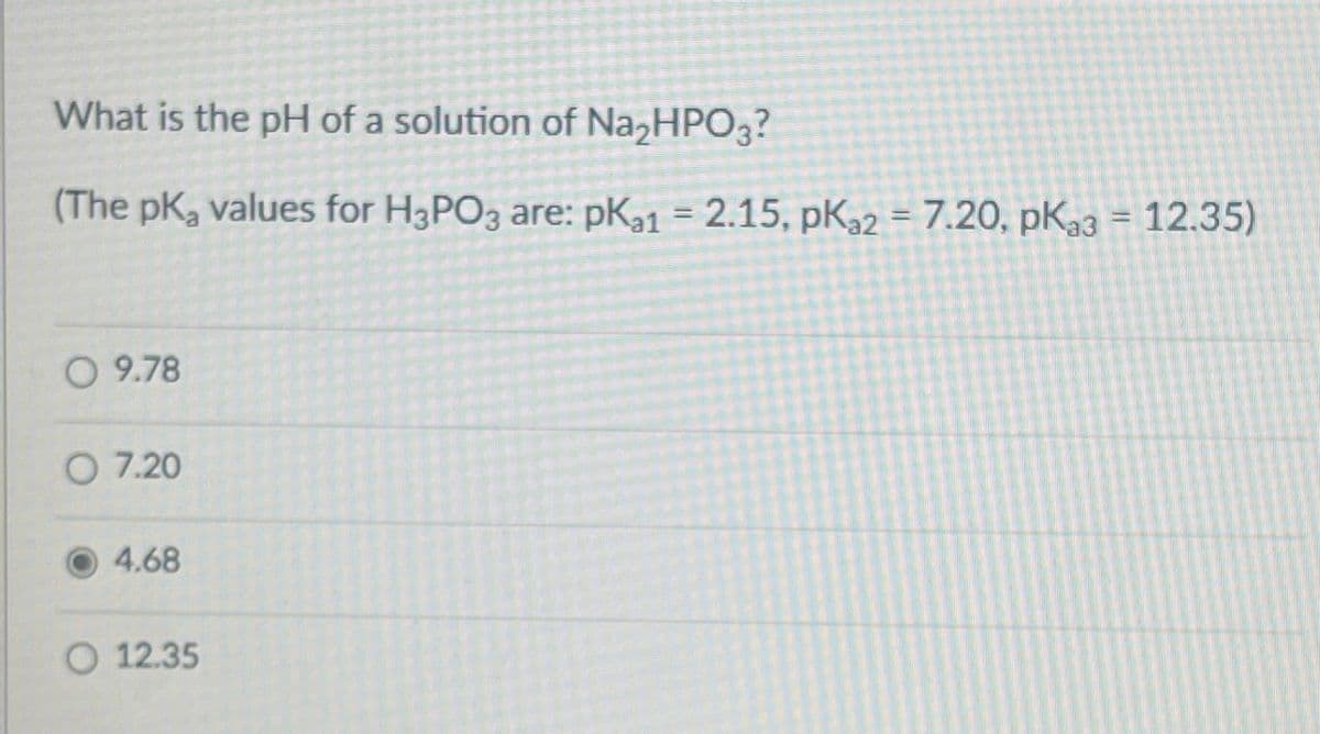 What is the pH of a solution of Na₂HPO3?
(The pK₂ values for H3PO3 are: pKa1 = 2.15, pKa2 = 7.20, pKa3 = 12.35)
O 9.78
07.20
4.68
12.35